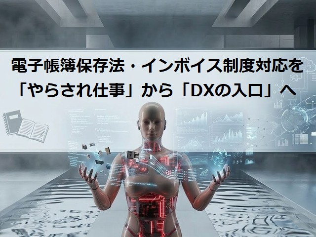 電子帳簿保存法・インボイス制度対応を「やらされ仕事」から「DXの入口」へ
